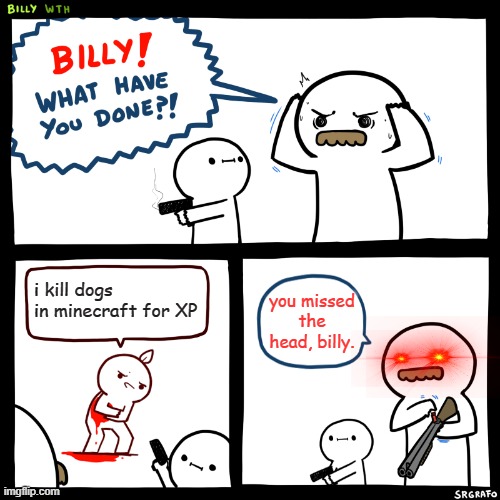 how dare you... | i kill dogs in minecraft for XP; you missed the head, billy. | image tagged in billy what have you done,minecraft,what have you done,i kill dogs,minecraft xp | made w/ Imgflip meme maker
