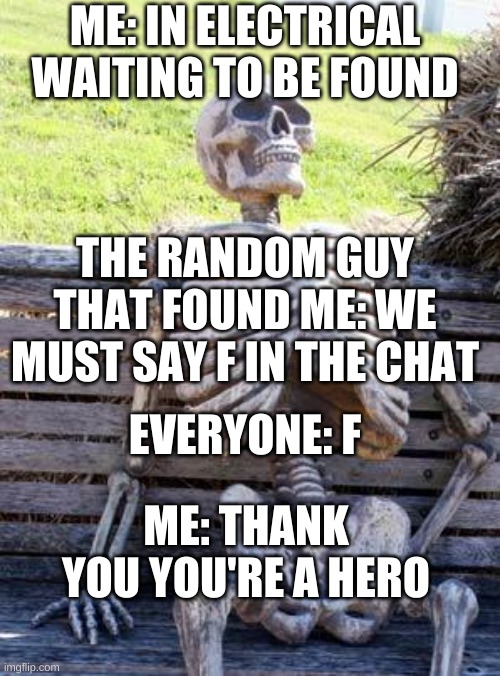 Among Us Be Like | ME: IN ELECTRICAL WAITING TO BE FOUND; THE RANDOM GUY THAT FOUND ME: WE MUST SAY F IN THE CHAT; EVERYONE: F; ME: THANK YOU YOU'RE A HERO | image tagged in memes,waiting skeleton,among us | made w/ Imgflip meme maker