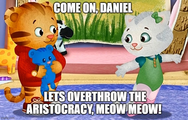 revolution meow meow | COME ON, DANIEL; LETS OVERTHROW THE ARISTOCRACY, MEOW MEOW! | image tagged in meow | made w/ Imgflip meme maker