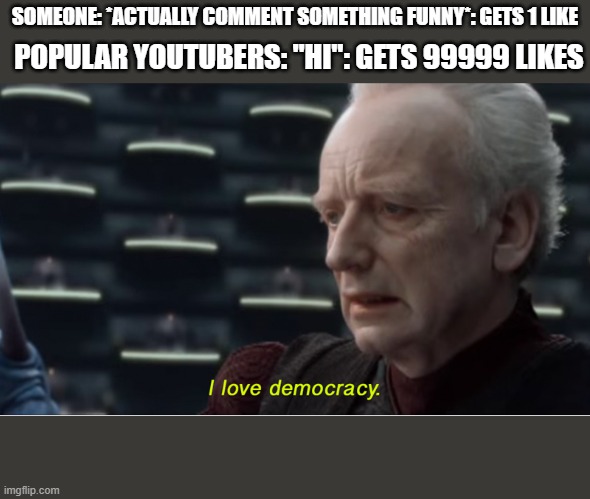 I love democracy | SOMEONE: *ACTUALLY COMMENT SOMETHING FUNNY*: GETS 1 LIKE; POPULAR YOUTUBERS: "HI": GETS 99999 LIKES | image tagged in i love democracy | made w/ Imgflip meme maker