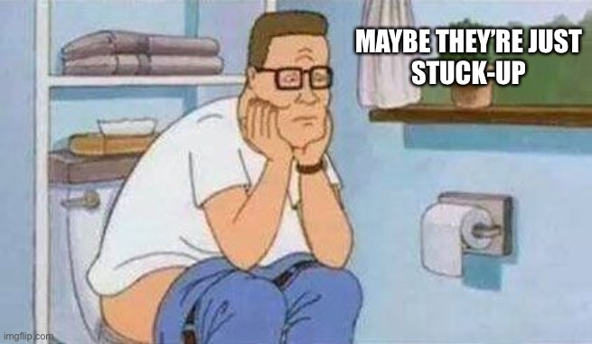 constipated hank hill toilet | MAYBE THEY’RE JUST
STUCK-UP | image tagged in constipated hank hill toilet | made w/ Imgflip meme maker