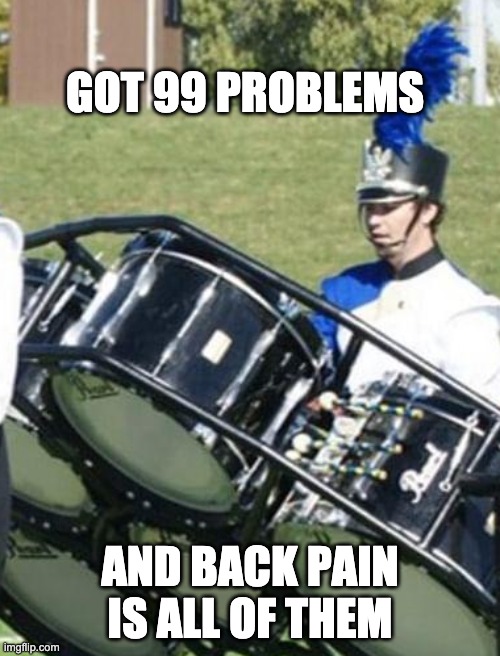 99 Problems and back pain is all of them | GOT 99 PROBLEMS; AND BACK PAIN IS ALL OF THEM | image tagged in drums,drumline,bass drum,backpain,back pain | made w/ Imgflip meme maker