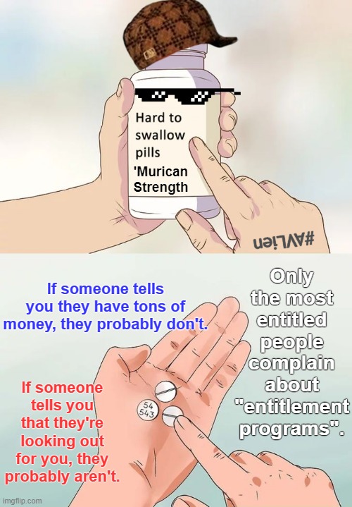 Murican Strength | 'Murican Strength; Only the most entitled people complain about "entitlement programs". #AVLien; If someone tells you they have tons of money, they probably don't. If someone tells you that they're looking out for you, they probably aren't. | image tagged in memes,hard to swallow pills | made w/ Imgflip meme maker