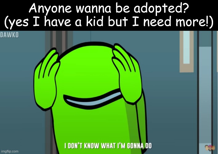 I don't know what I'm gonna do | Anyone wanna be adopted? (yes I have a kid but I need more!) | image tagged in i don't know what i'm gonna do | made w/ Imgflip meme maker