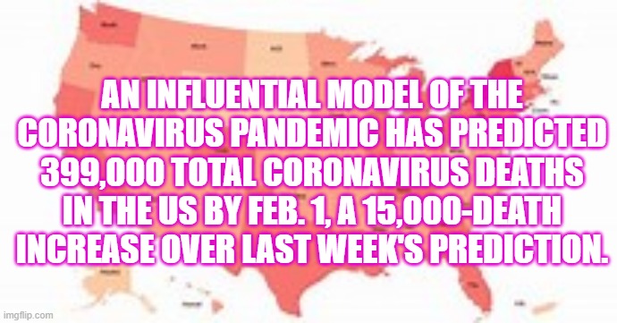 Covid-19 | AN INFLUENTIAL MODEL OF THE CORONAVIRUS PANDEMIC HAS PREDICTED 399,000 TOTAL CORONAVIRUS DEATHS IN THE US BY FEB. 1, A 15,000-DEATH INCREASE OVER LAST WEEK'S PREDICTION. | image tagged in usa | made w/ Imgflip meme maker