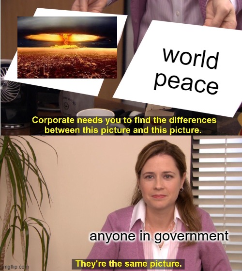 world peace | world peace; anyone in government | image tagged in memes,they're the same picture,world peace,nukes,cool memes,popular memes | made w/ Imgflip meme maker