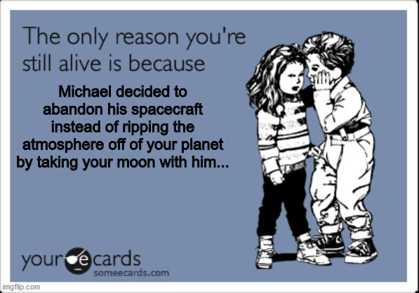 Michael decided to abandon his spacecraft instead of ripping the atmosphere off of your planet by taking your moon with him... | image tagged in moon | made w/ Imgflip meme maker