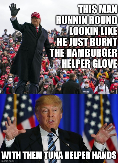 Some say his gloves grew ten sizes too large that day | THIS MAN RUNNIN ROUND LOOKIN LIKE HE JUST BURNT THE HAMBURGER HELPER GLOVE; WITH THEM TUNA HELPER HANDS | image tagged in donald trump,dump trump,joe biden,election 2020,funny | made w/ Imgflip meme maker