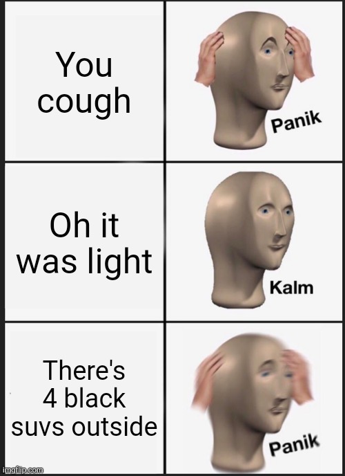 Panik Kalm Panik | You cough; Oh it was light; There's 4 black suvs outside | image tagged in memes,panik kalm panik | made w/ Imgflip meme maker
