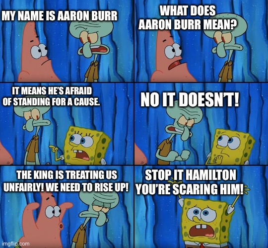 Stop it, Patrick! You're Scaring Him! | WHAT DOES AARON BURR MEAN? MY NAME IS AARON BURR; IT MEANS HE’S AFRAID OF STANDING FOR A CAUSE. NO IT DOESN’T! THE KING IS TREATING US UNFAIRLY! WE NEED TO RISE UP! STOP IT HAMILTON YOU’RE SCARING HIM! | image tagged in stop it patrick you're scaring him | made w/ Imgflip meme maker