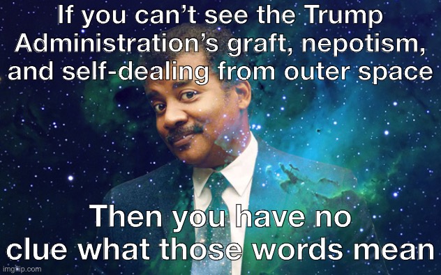 “Biden’s corrupt!!!” they shout. Not even remotely compared with Trump. | If you can’t see the Trump Administration’s graft, nepotism, and self-dealing from outer space; Then you have no clue what those words mean | image tagged in neil degrasse tyson space,corruption,government corruption,trump administration,conservative hypocrisy | made w/ Imgflip meme maker