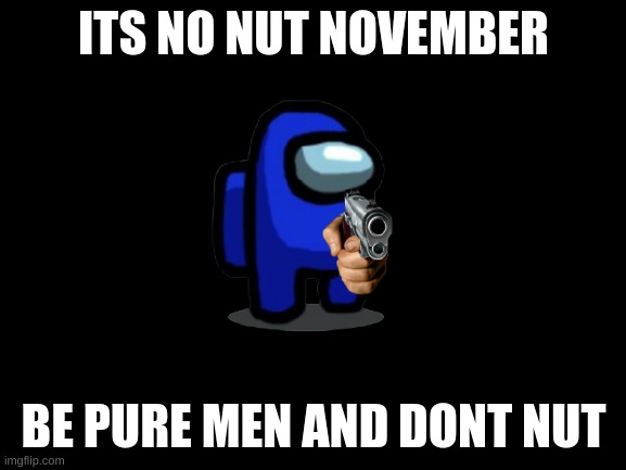 REMEMBER | ITS NO NUT NOVEMBER; BE PURE MEN AND DONT NUT | image tagged in sus,gun,no nut november | made w/ Imgflip meme maker