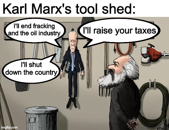 Vote for Donald Trump in the USA and for Dr.Strangmeme in the IMGFLIP_PRESIDENTS stream | Karl Marx's tool shed:; I'll end fracking and the oil industry; I'll raise your taxes; I'll shut down the country | image tagged in memes,politics,karl marx,joe biden | made w/ Imgflip meme maker
