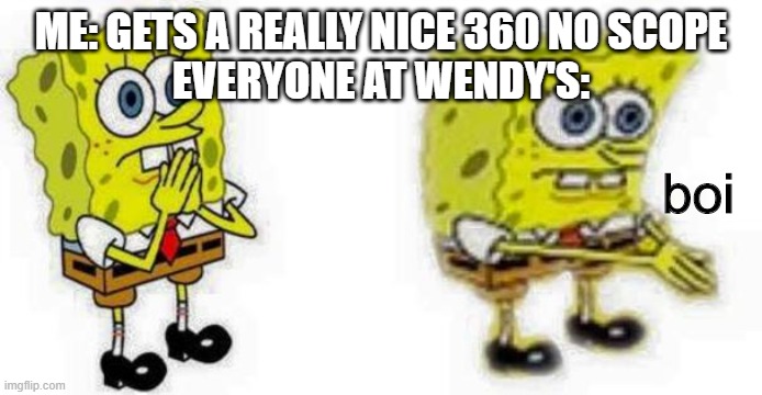whoo | ME: GETS A REALLY NICE 360 NO SCOPE
EVERYONE AT WENDY'S:; boi | image tagged in spongebob inhale boi | made w/ Imgflip meme maker