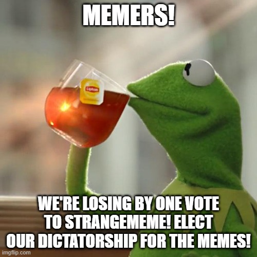 THE_BEEZ_KNEEZ | MEMERS! WE'RE LOSING BY ONE VOTE TO STRANGEMEME! ELECT OUR DICTATORSHIP FOR THE MEMES! | image tagged in memes,but that's none of my business,kermit the frog | made w/ Imgflip meme maker