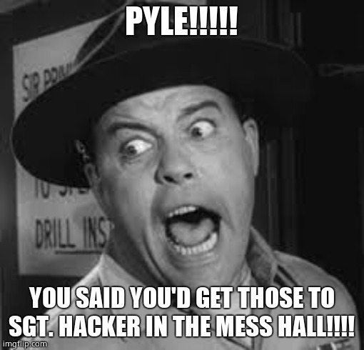 Sgt. Carter Yelling | PYLE!!!!! YOU SAID YOU'D GET THOSE TO SGT. HACKER IN THE MESS HALL!!!! | image tagged in sgt carter yelling | made w/ Imgflip meme maker