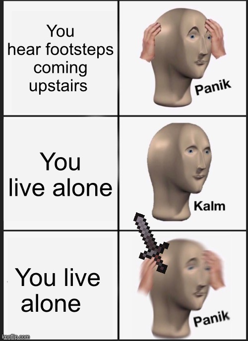 Oh no | You hear footsteps coming upstairs; You live alone; You live alone | image tagged in memes,panik kalm panik | made w/ Imgflip meme maker