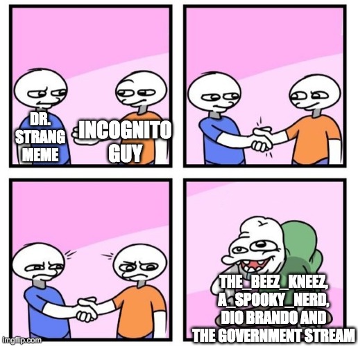 Acquired Taste | DR.
STRANG
MEME INCOGNITO
GUY THE_BEEZ_KNEEZ, A_SPOOKY_NERD, DIO BRANDO AND THE GOVERNMENT STREAM | image tagged in acquired taste | made w/ Imgflip meme maker