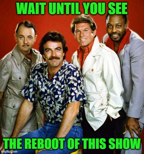 Magnum P.I. team | WAIT UNTIL YOU SEE THE REBOOT OF THIS SHOW | image tagged in magnum p i team | made w/ Imgflip meme maker