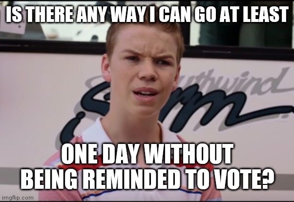 Stop reminding me! | IS THERE ANY WAY I CAN GO AT LEAST; ONE DAY WITHOUT BEING REMINDED TO VOTE? | image tagged in vote,upvotes,election,fed up | made w/ Imgflip meme maker