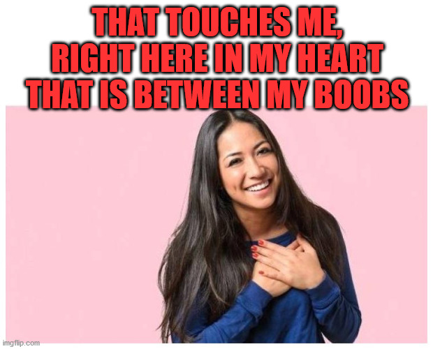 you do love me | THAT TOUCHES ME, RIGHT HERE IN MY HEART THAT IS BETWEEN MY BOOBS | image tagged in you do love me | made w/ Imgflip meme maker