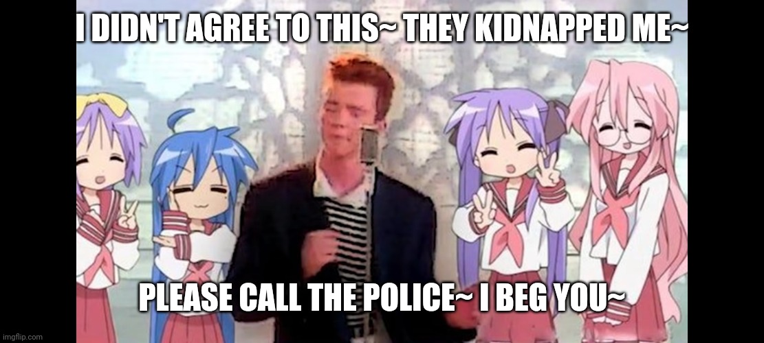 Rick got kidnapped | I DIDN'T AGREE TO THIS~ THEY KIDNAPPED ME~; PLEASE CALL THE POLICE~ I BEG YOU~ | image tagged in rick roll,anime meme | made w/ Imgflip meme maker