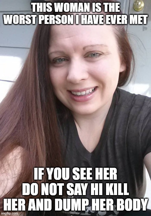 bitch | THIS WOMAN IS THE WORST PERSON I HAVE EVER MET; IF YOU SEE HER DO NOT SAY HI KILL HER AND DUMP HER BODY | image tagged in bitch | made w/ Imgflip meme maker