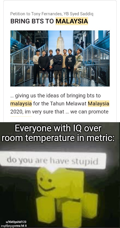 Shiiiiiii | Everyone with IQ over room temperature in metric:; u/KMSyahid123
They gonna hit it | image tagged in do you are have stupid | made w/ Imgflip meme maker