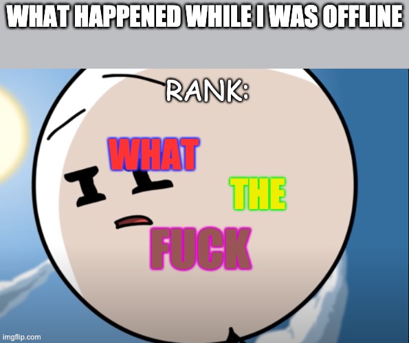 I heard sh¡t went down | WHAT HAPPENED WHILE I WAS OFFLINE | image tagged in rank what the fu k | made w/ Imgflip meme maker