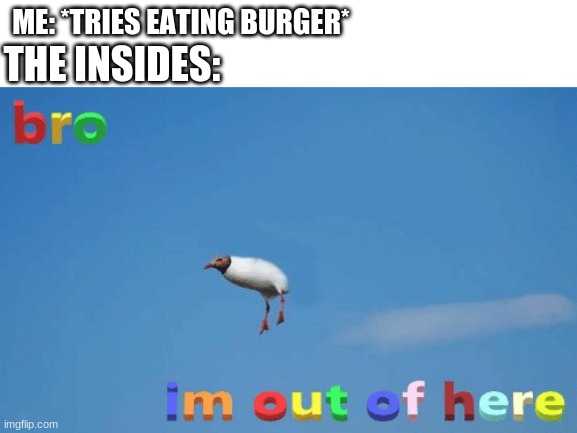 bro imma out | ME: *TRIES EATING BURGER*; THE INSIDES: | image tagged in bro im out of here | made w/ Imgflip meme maker