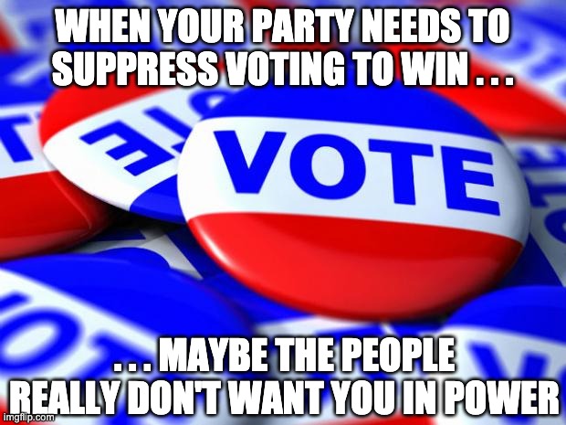 When you count the votes . . . | WHEN YOUR PARTY NEEDS TO SUPPRESS VOTING TO WIN . . . . . . MAYBE THE PEOPLE REALLY DON'T WANT YOU IN POWER | image tagged in vote,republicans,trump,gop,white supremacy | made w/ Imgflip meme maker