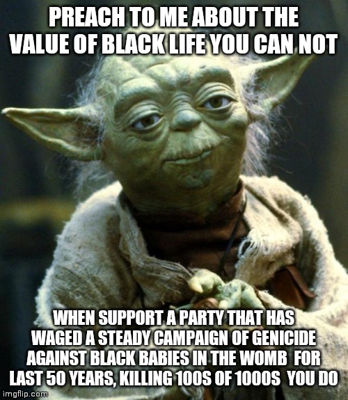 Star Wars Yoda | PREACH TO ME ABOUT THE VALUE OF BLACK LIFE YOU CAN NOT; WHEN SUPPORT A PARTY THAT HAS WAGED A STEADY CAMPAIGN OF GENICIDE AGAINST BLACK BABIES IN THE WOMB  FOR LAST 50 YEARS, KILLING 100S OF 1000S  YOU DO | image tagged in memes,star wars yoda | made w/ Imgflip meme maker