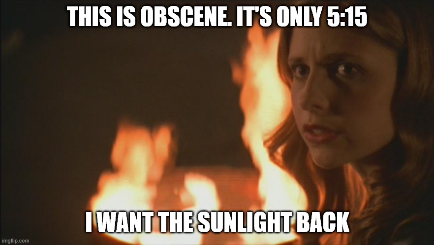 THIS IS OBSCENE. IT'S ONLY 5:15; I WANT THE SUNLIGHT BACK | image tagged in BuffyMemes | made w/ Imgflip meme maker