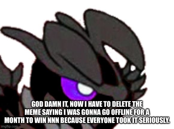 GOD DAMN IT, NOW I HAVE TO DELETE THE MEME SAYING I WAS GONNA GO OFFLINE FOR A MONTH TO WIN NNN BECAUSE EVERYONE TOOK IT SERIOUSLY. | image tagged in bruh moment,certified bruh moment,bruh momentum | made w/ Imgflip meme maker