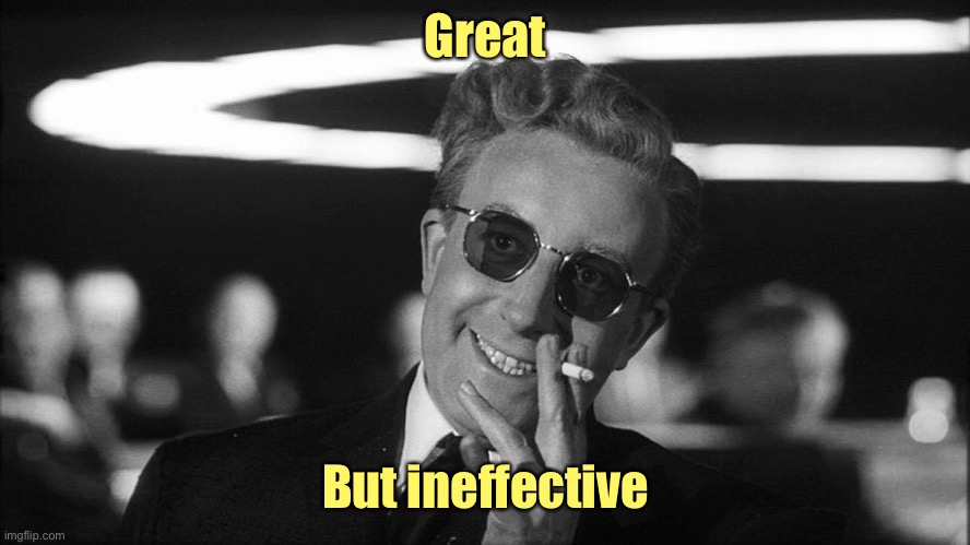 Doctor Strangelove says... | Great But ineffective | image tagged in doctor strangelove says | made w/ Imgflip meme maker