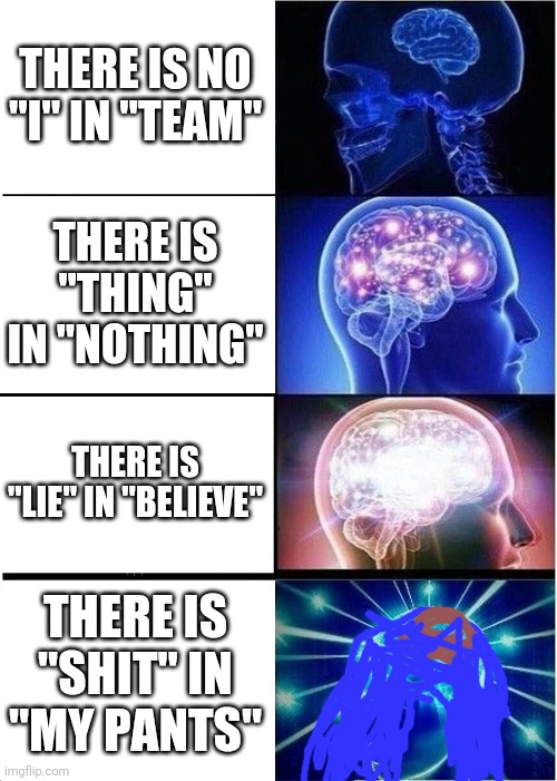 poop |  THERE IS NO "I" IN "TEAM"; THERE IS "THING" IN "NOTHING"; THERE IS "LIE" IN "BELIEVE"; THERE IS "SHIT" IN "MY PANTS" | image tagged in memes,expanding brain,poop,shit,my pants | made w/ Imgflip meme maker