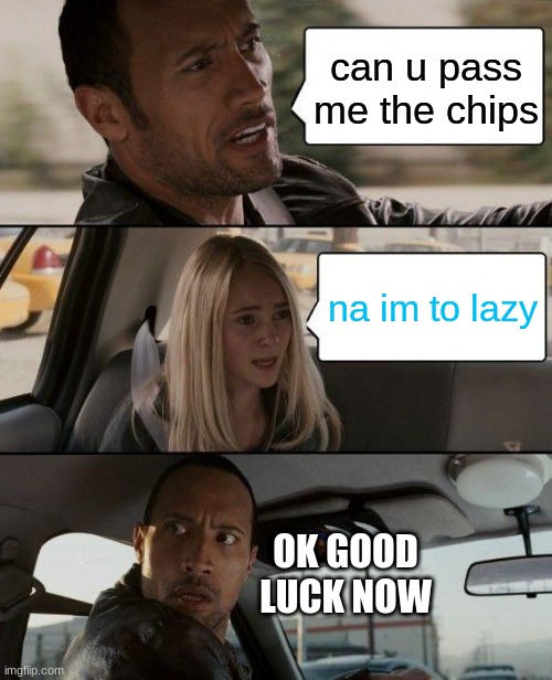 The Rock Driving Meme | can u pass me the chips; na im to lazy; OK GOOD LUCK NOW | image tagged in memes,the rock driving | made w/ Imgflip meme maker