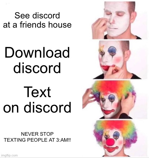 #relatable | See discord at a friends house; Download discord; Text on discord; NEVER STOP TEXTING PEOPLE AT 3:AM!! | image tagged in memes,clown applying makeup | made w/ Imgflip meme maker