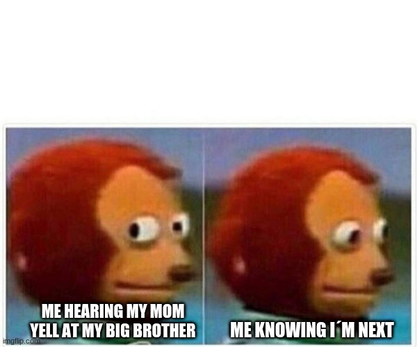 Monkey Puppet | ME HEARING MY MOM YELL AT MY BIG BROTHER; ME KNOWING I´M NEXT | image tagged in memes,monkey puppet | made w/ Imgflip meme maker