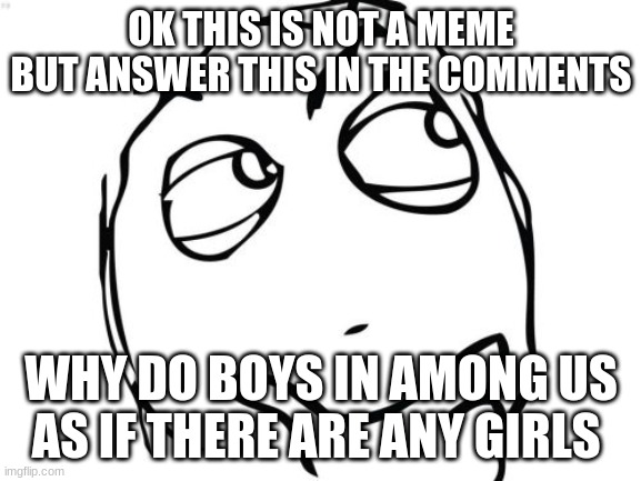 Question Rage Face | OK THIS IS NOT A MEME BUT ANSWER THIS IN THE COMMENTS; WHY DO BOYS IN AMONG US AS IF THERE ARE ANY GIRLS | image tagged in memes,question rage face | made w/ Imgflip meme maker