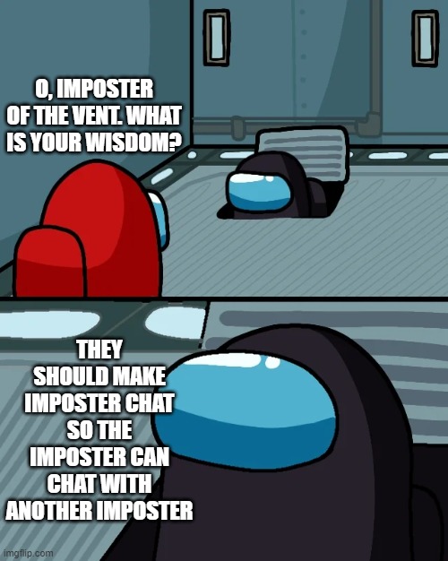 impostor of the vent | O, IMPOSTER OF THE VENT. WHAT IS YOUR WISDOM? THEY SHOULD MAKE IMPOSTER CHAT SO THE IMPOSTER CAN CHAT WITH ANOTHER IMPOSTER | image tagged in impostor of the vent,among us | made w/ Imgflip meme maker