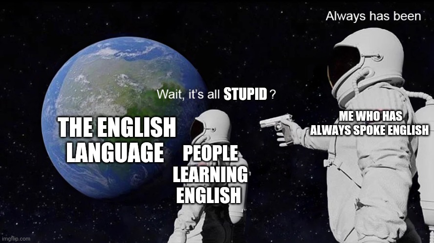 Wait, its all | THE ENGLISH LANGUAGE PEOPLE LEARNING ENGLISH ME WHO HAS ALWAYS SPOKE ENGLISH STUPID | image tagged in always has been,english is dumb | made w/ Imgflip meme maker