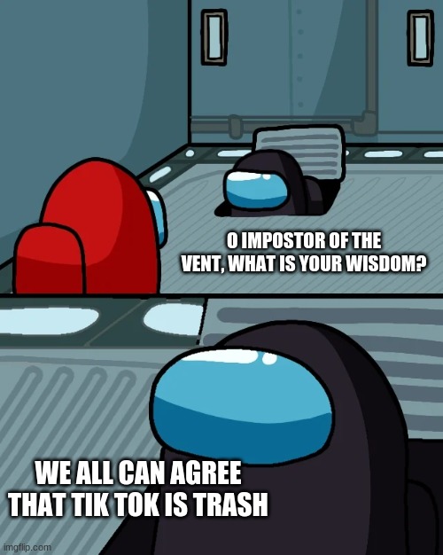 Seriously tho | O IMPOSTOR OF THE VENT, WHAT IS YOUR WISDOM? WE ALL CAN AGREE THAT TIK TOK IS TRASH | image tagged in impostor of the vent | made w/ Imgflip meme maker