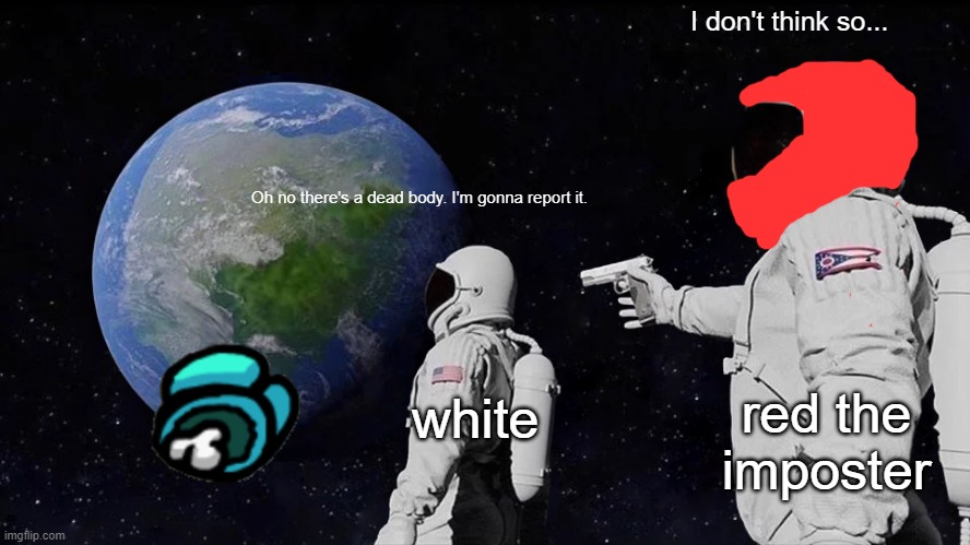 Always Has Been | I don't think so... Oh no there's a dead body. I'm gonna report it. white; red the imposter | image tagged in memes,always has been | made w/ Imgflip meme maker