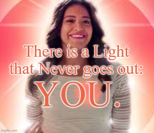 There is a Light that never goes out:You. | There is a Light that Never goes out:; YOU. | image tagged in light,god,eternal,love,the way the truth and the light | made w/ Imgflip meme maker