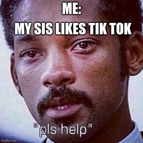 I found her secret | MY SIS LIKES TIK TOK; ME: | image tagged in pls help | made w/ Imgflip meme maker