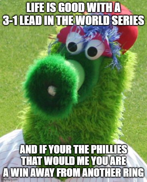 Philli Phanatic | LIFE IS GOOD WITH A 3-1 LEAD IN THE WORLD SERIES; AND IF YOUR THE PHILLIES THAT WOULD ME YOU ARE A WIN AWAY FROM ANOTHER RING | image tagged in philli phanatic | made w/ Imgflip meme maker