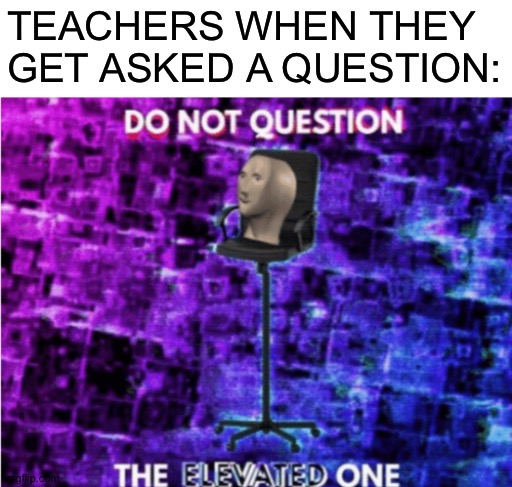Do not question the elevated one | TEACHERS WHEN THEY GET ASKED A QUESTION: | image tagged in do not question the elevated one | made w/ Imgflip meme maker