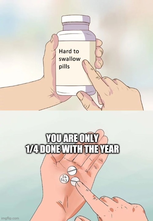 Happy 1 quarter done day | YOU ARE ONLY 1/4 DONE WITH THE YEAR | image tagged in memes,hard to swallow pills | made w/ Imgflip meme maker