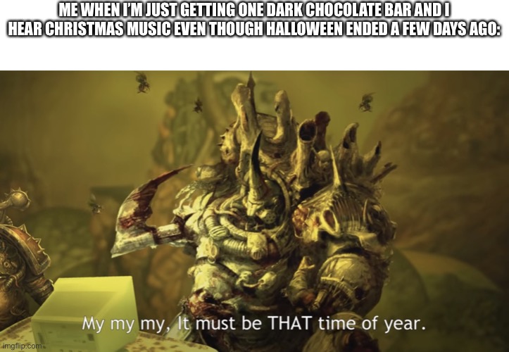 It must be THAT time of year | ME WHEN I’M JUST GETTING ONE DARK CHOCOLATE BAR AND I HEAR CHRISTMAS MUSIC EVEN THOUGH HALLOWEEN ENDED A FEW DAYS AGO: | image tagged in it must be that time of year | made w/ Imgflip meme maker